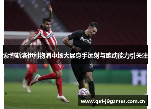索博斯洛伊利物浦中场大展身手远射与跑动能力引关注